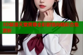 3D禁漫天堂黄蓉全彩剧情向精彩合集赏析