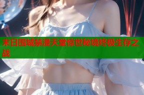 末日围城禁漫天堂惊世秘境终极生存之战