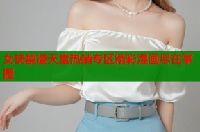 女侠禁漫天堂热销专区精彩漫画尽在掌握