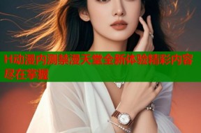 H动漫内测禁漫天堂全新体验精彩内容尽在掌握