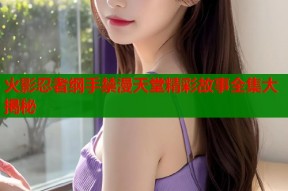 火影忍者纲手禁漫天堂精彩故事全集大揭秘
