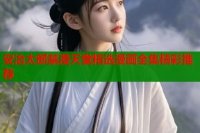 安治太郎禁漫天堂精选漫画全集精彩推荐