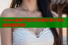 tolove禁漫天堂全彩漫画资源分享与最新更新指南