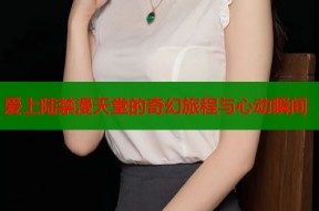 爱上陆禁漫天堂的奇幻旅程与心动瞬间