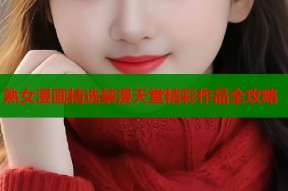 熟女漫画精选禁漫天堂精彩作品全攻略