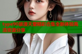type90禁漫天堂精彩合集全新体验高清资源分享