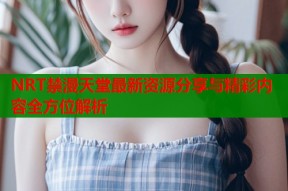 NRT禁漫天堂最新资源分享与精彩内容全方位解析