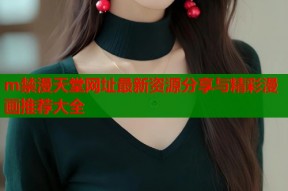 m禁漫天堂网址最新资源分享与精彩漫画推荐大全