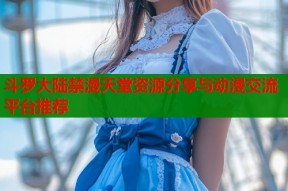 斗罗大陆禁漫天堂资源分享与动漫交流平台推荐