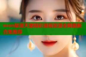 mon禁漫天堂精彩漫画资源全网最新合集推荐