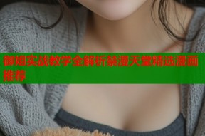 御姐实战教学全解析禁漫天堂精选漫画推荐