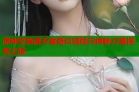 原神空禁漫天堂奇幻冒险与神秘力量探索之旅