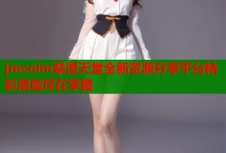 jmcoim禁漫天堂全新资源分享平台精彩漫画尽在掌握