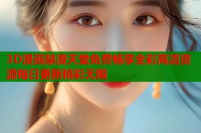 3D漫画禁漫天堂免费畅享全彩高清资源每日更新精彩无限