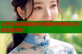斗罗大陆漫画禁漫天堂精彩世界奇幻冒险全集赏析
