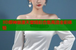 3D原神禁漫天堂精彩合集高清全彩体验