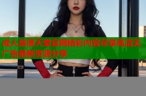 成人禁漫天堂官网精彩内容尽享高清无广告最新资源分享