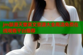jm禁漫天堂英文资源大全高清免费在线观看平台推荐