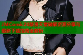 JMComic20禁漫天堂破解资源分享与最新下载指南全解析