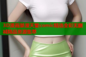 3D漫画禁漫天堂comic精选全彩无删减精品资源集萃