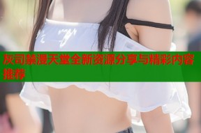 灰司禁漫天堂全新资源分享与精彩内容推荐