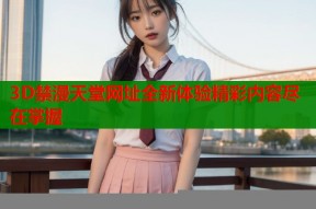 3D禁漫天堂网址全新体验精彩内容尽在掌握