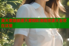 漫天堂禁禁漫天堂精彩漫画资源大全尽在这里