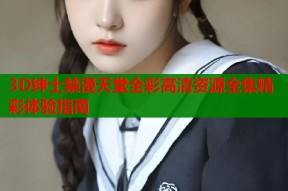 3D绅士禁漫天堂全彩高清资源全集精彩体验指南