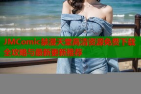 JMComic禁漫天堂高清资源免费下载全攻略与最新更新推荐