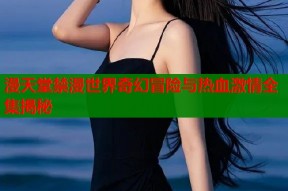 漫天堂禁漫世界奇幻冒险与热血激情全集揭秘
