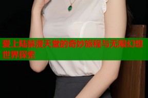 爱上陆禁漫天堂的奇妙旅程与无限幻想世界探索