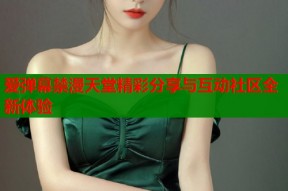 爱弹幕禁漫天堂精彩分享与互动社区全新体验