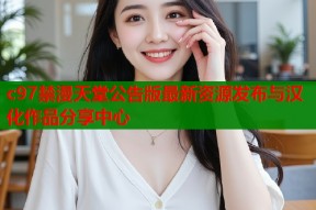 c97禁漫天堂公告版最新资源发布与汉化作品分享中心