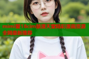 mimi爱18cim禁漫天堂精彩漫画资源全网最新推荐