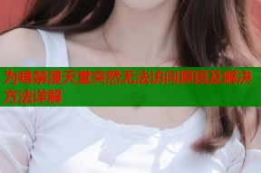 为啥禁漫天堂突然无法访问原因及解决方法详解