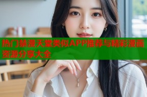 热门禁漫天堂类似APP推荐与精彩漫画资源分享大全