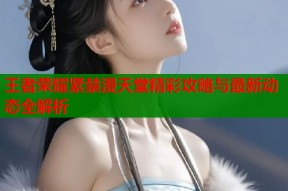 王者荣耀紧禁漫天堂精彩攻略与最新动态全解析