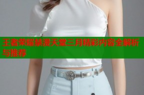 王者荣耀禁漫天堂三月精彩内容全解析与推荐