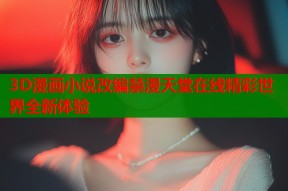 3D漫画小说改编禁漫天堂在线精彩世界全新体验