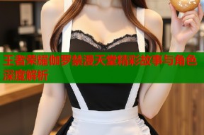 王者荣耀伽罗禁漫天堂精彩故事与角色深度解析
