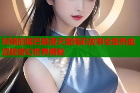 妖精的尾巴禁漫天堂精彩故事全集热血冒险奇幻世界揭秘
