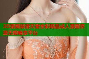 3D漫画禁漫天堂全彩精品成人漫画资源无限畅享平台