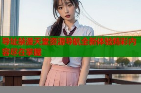 导址禁漫天堂资源导航全新体验精彩内容尽在掌握