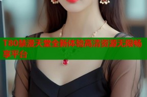T80禁漫天堂全新体验高清资源无限畅享平台