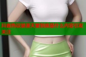 抖音热议禁漫天堂到底是什么内容引发关注