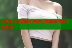C96本子资源最全禁漫天堂高清合集下载指南