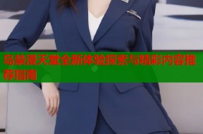 岛禁漫天堂全新体验探索与精彩内容推荐指南