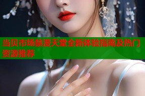 当贝市场禁漫天堂全新体验指南及热门资源推荐