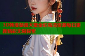 3D韩漫禁漫天堂全彩高清资源每日更新精彩无限探索