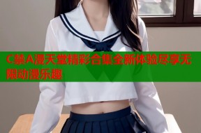 C禁A漫天堂精彩合集全新体验尽享无限动漫乐趣